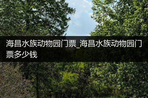 海昌水族动物园门票_海昌水族动物园门票多少钱