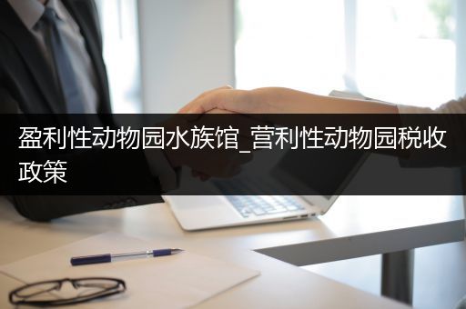盈利性动物园水族馆_营利性动物园税收政策
