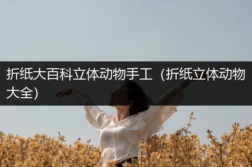 折纸大百科立体动物手工（折纸立体动物大全）