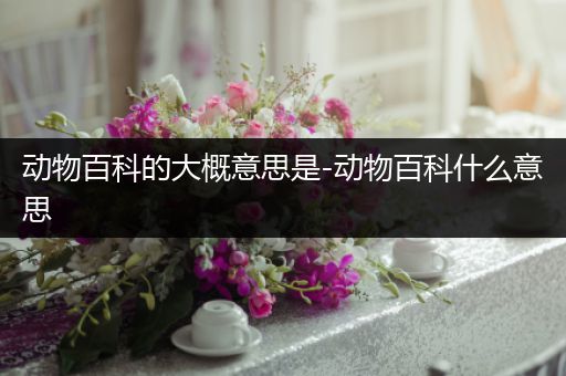 动物百科的大概意思是-动物百科什么意思