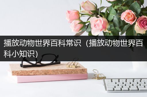 播放动物世界百科常识（播放动物世界百科小知识）