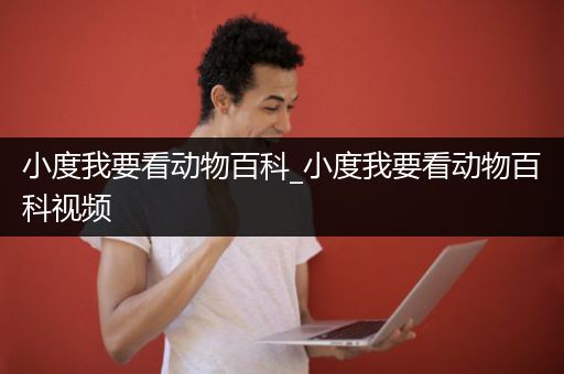 小度我要看动物百科_小度我要看动物百科视频