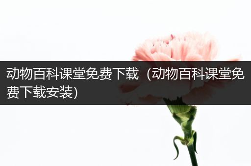 动物百科课堂免费下载（动物百科课堂免费下载安装）