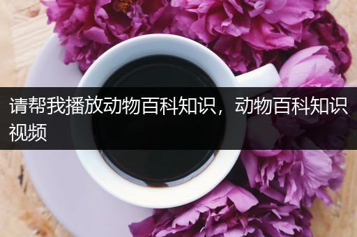 请帮我播放动物百科知识，动物百科知识视频