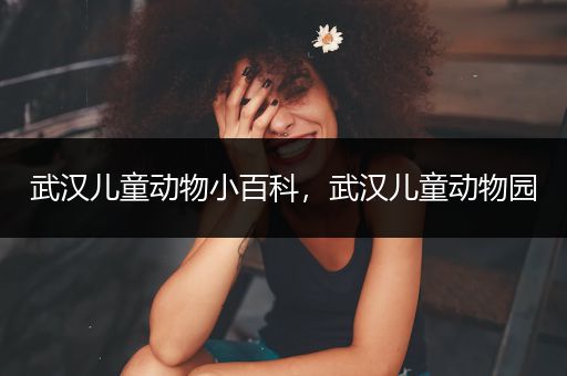 武汉儿童动物小百科，武汉儿童动物园