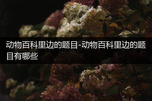 动物百科里边的题目-动物百科里边的题目有哪些