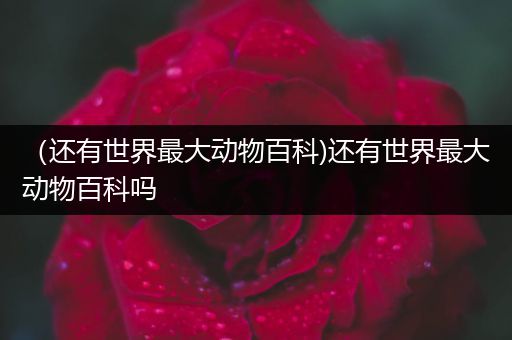（还有世界最大动物百科)还有世界最大动物百科吗