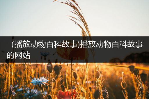 （播放动物百科故事)播放动物百科故事的网站