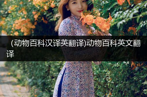 （动物百科汉译英翻译)动物百科英文翻译