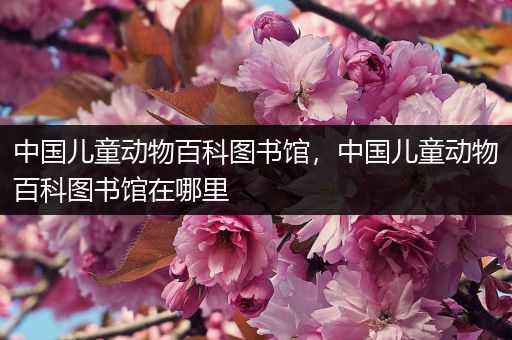 中国儿童动物百科图书馆，中国儿童动物百科图书馆在哪里