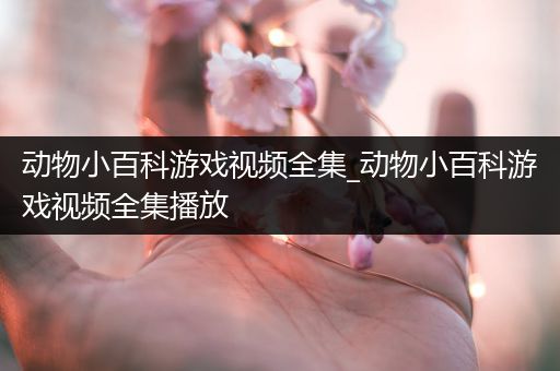 动物小百科游戏视频全集_动物小百科游戏视频全集播放