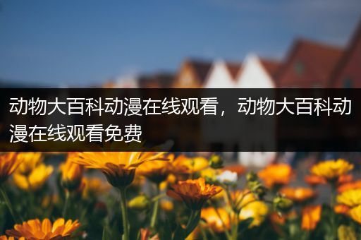 动物大百科动漫在线观看，动物大百科动漫在线观看免费