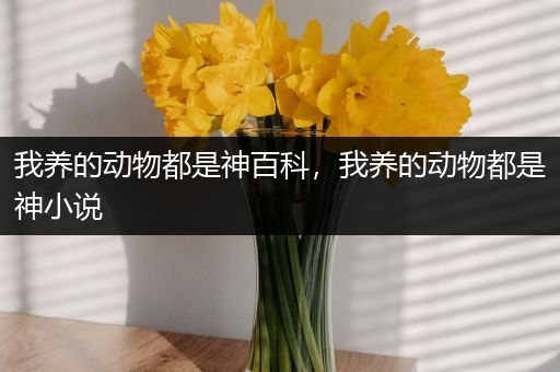 我养的动物都是神百科，我养的动物都是神小说