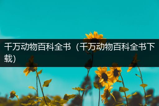 千万动物百科全书（千万动物百科全书下载）