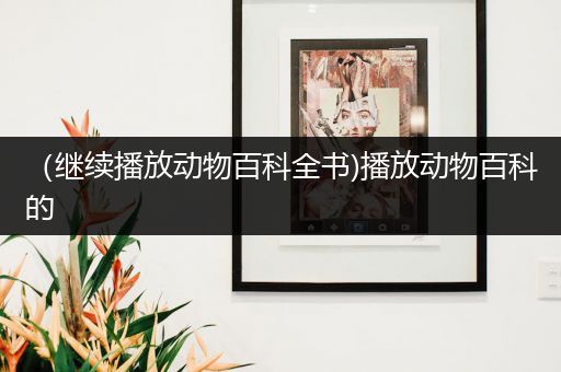 （继续播放动物百科全书)播放动物百科的