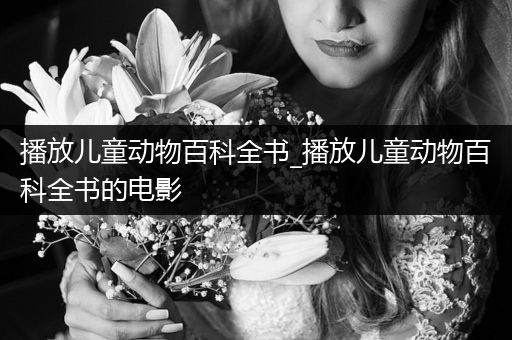 播放儿童动物百科全书_播放儿童动物百科全书的电影
