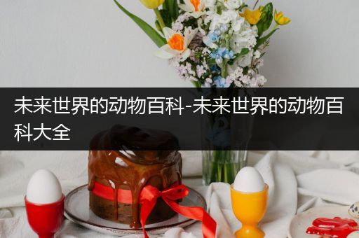 未来世界的动物百科-未来世界的动物百科大全