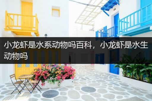 小龙虾是水系动物吗百科，小龙虾是水生动物吗