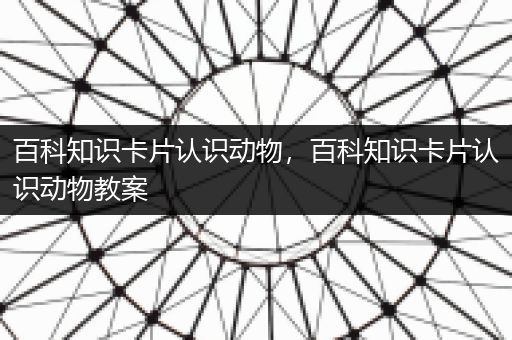 百科知识卡片认识动物，百科知识卡片认识动物教案