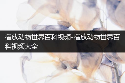播放动物世界百科视频-播放动物世界百科视频大全