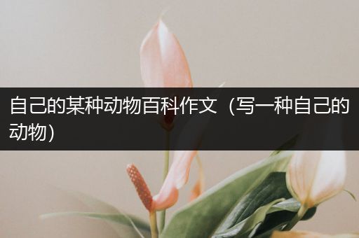 自己的某种动物百科作文（写一种自己的动物）
