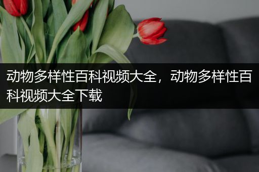 动物多样性百科视频大全，动物多样性百科视频大全下载