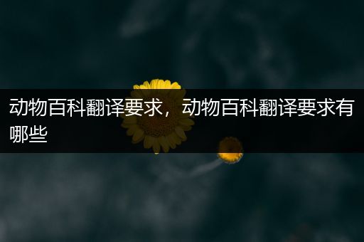 动物百科翻译要求，动物百科翻译要求有哪些