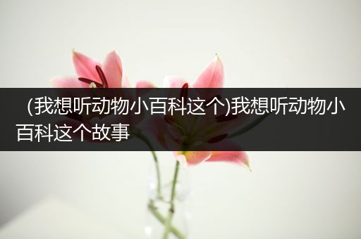 （我想听动物小百科这个)我想听动物小百科这个故事