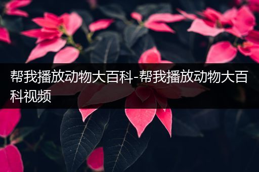 帮我播放动物大百科-帮我播放动物大百科视频