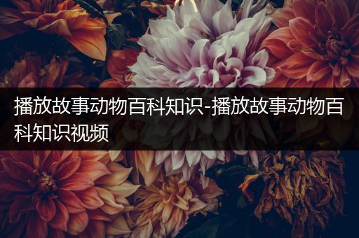 播放故事动物百科知识-播放故事动物百科知识视频