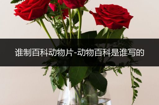 谁制百科动物片-动物百科是谁写的