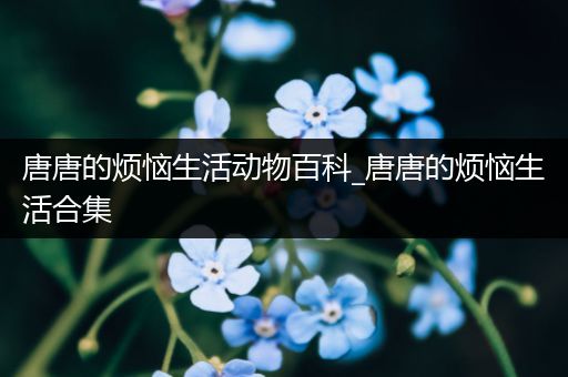 唐唐的烦恼生活动物百科_唐唐的烦恼生活合集