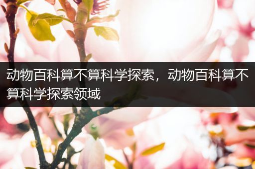 动物百科算不算科学探索，动物百科算不算科学探索领域