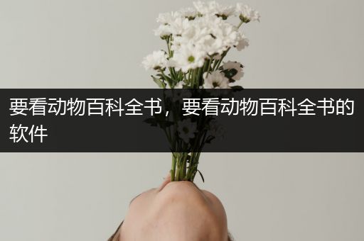 要看动物百科全书，要看动物百科全书的软件