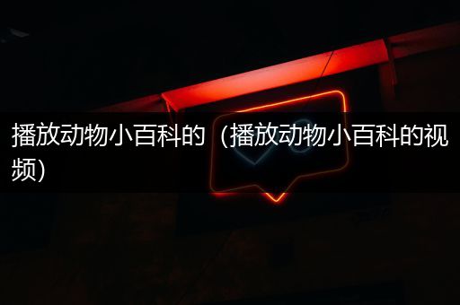 播放动物小百科的（播放动物小百科的视频）