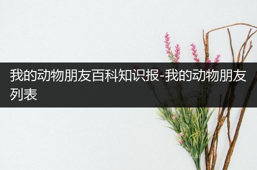 我的动物朋友百科知识报-我的动物朋友列表