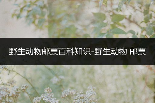 野生动物邮票百科知识-野生动物 邮票