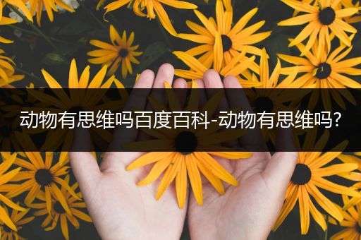动物有思维吗百度百科-动物有思维吗?