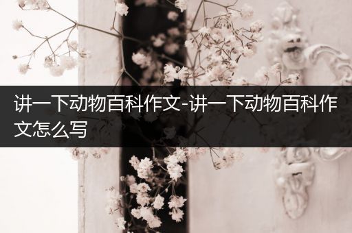 讲一下动物百科作文-讲一下动物百科作文怎么写