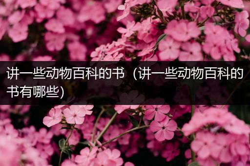讲一些动物百科的书（讲一些动物百科的书有哪些）