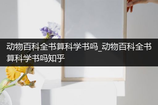 动物百科全书算科学书吗_动物百科全书算科学书吗知乎