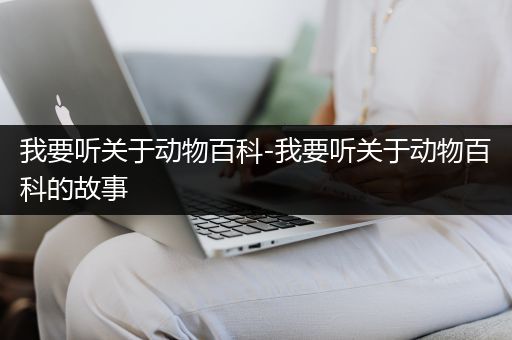 我要听关于动物百科-我要听关于动物百科的故事