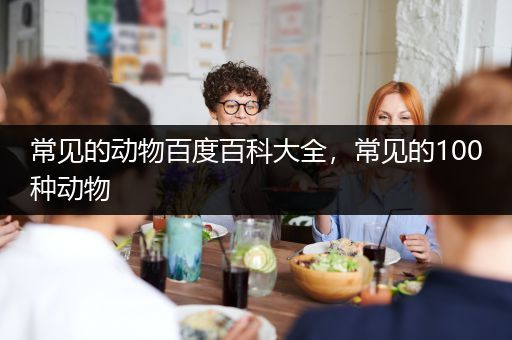 常见的动物百度百科大全，常见的100种动物