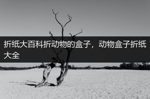折纸大百科折动物的盒子，动物盒子折纸大全