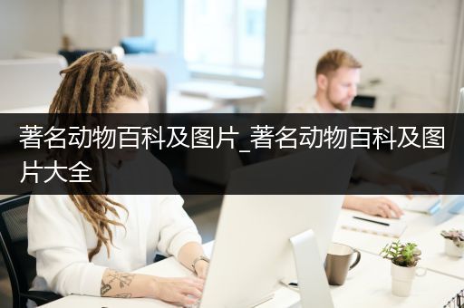 著名动物百科及图片_著名动物百科及图片大全