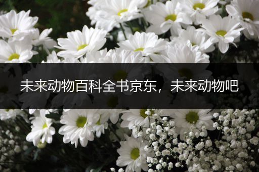 未来动物百科全书京东，未来动物吧