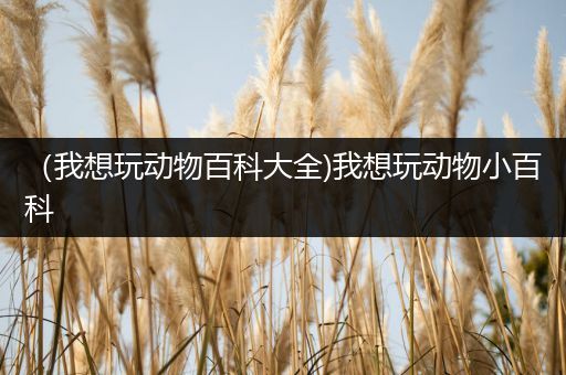 （我想玩动物百科大全)我想玩动物小百科