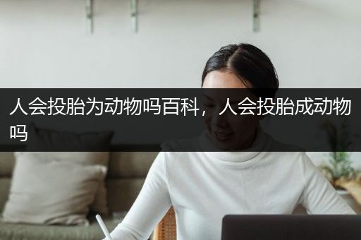 人会投胎为动物吗百科，人会投胎成动物吗
