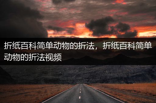 折纸百科简单动物的折法，折纸百科简单动物的折法视频