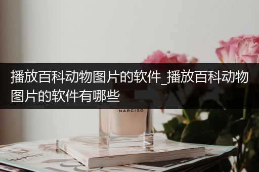 播放百科动物图片的软件_播放百科动物图片的软件有哪些